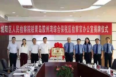 全市首个！城阳区人民检察院驻青岛胶州湾综合保税区检察官办公室揭牌