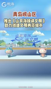 青岛市崂山区推出《山哥海妹讲文明》，助力创建文明典范城市