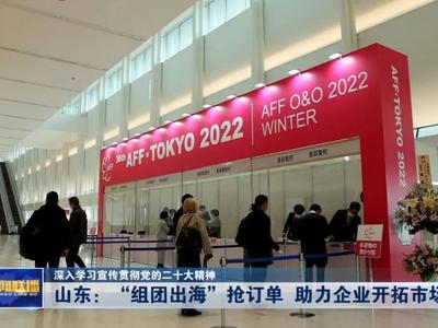 深入学习宣传贯彻党的二十大精神丨山东：“组团出海”抢订单 助力企业开拓市场