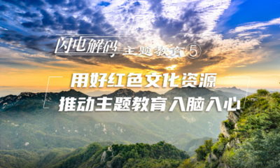 闪电解码主题教育⑤丨用好红色文化资源 推动主题教育入脑入心