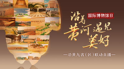 5·18国际博物馆日 | 沿着黄河，遇见美好！沿黄九省（区）联动直播