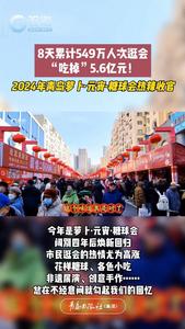 8天累计549万人次逛会，“吃掉”5.6亿元！2024年青岛萝卜·元宵·糖球会热辣收官