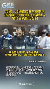 俄媒：涉嫌直接参与莫斯科近郊音乐厅恐袭的4名嫌疑人是塔吉克斯坦公民