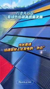 行走先行区，看绿色低碳高质量发展 | 建造成本更低光电转化率更高，光伏幕墙给建筑穿上会发电的“外衣”