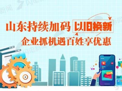 政能量丨山东持续加码“以旧换新”，企业抓机遇百姓享优惠