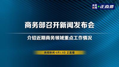 回放 | 商务部召开新闻发布会 介绍近期商务领域重点工作情况