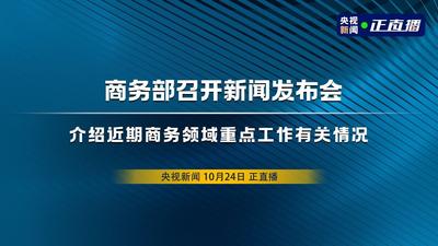 回放 | 商务部召开新闻发布会 介绍近期商务领域重点工作有关情况