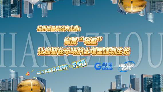 科创大走廊调研行·杭州篇丨杭州城西科创大走廊：制度“破壁”让创新在市场的土壤里蓬勃生长