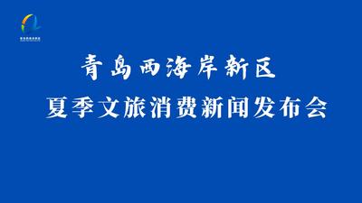 回放 | 青岛西海岸新区夏季文旅消费新闻发布会