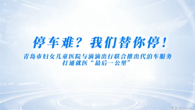 停车难？我们替你停！青岛市妇女儿童医院与滴滴出行联合推出代泊车服务，打通就医“最后一公里”